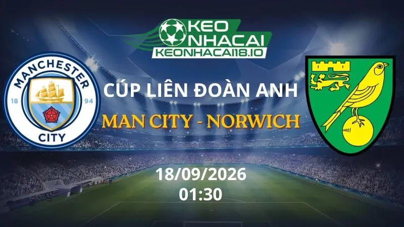 Kèo Nhà Cái Man City vs Norwich 01h30 ngày 18/09/2026 | Cúp Liên đoàn Anh